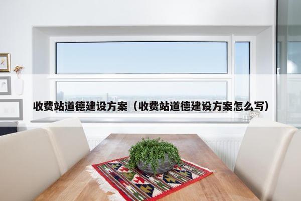 收费站道德建设方案（收费站道德建设方案怎么写）