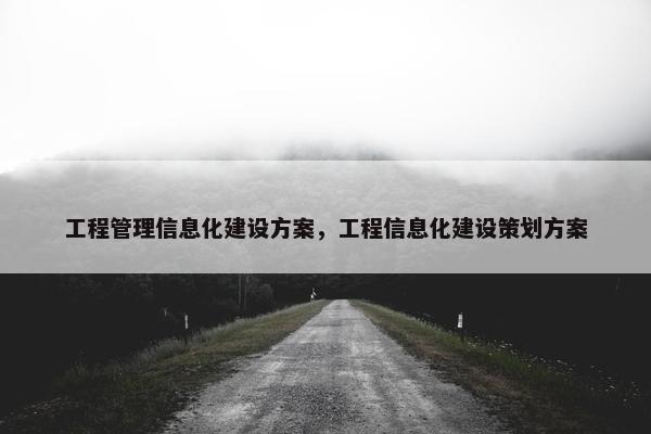 工程管理信息化建设方案，工程信息化建设策划方案