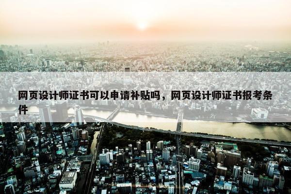 网页设计师证书可以申请补贴吗，网页设计师证书报考条件