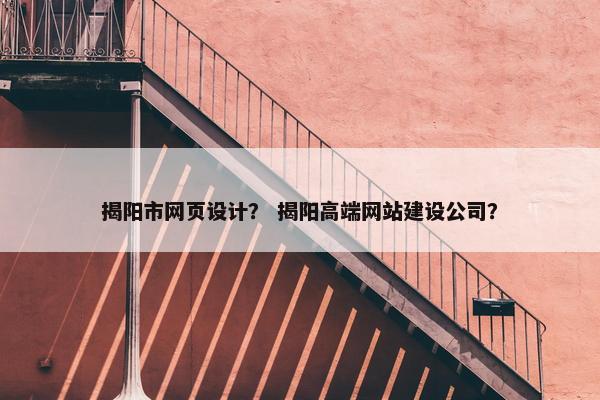揭阳市网页设计？ 揭阳高端网站建设公司？