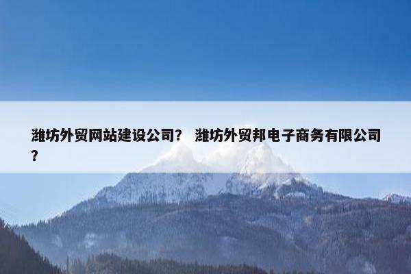 潍坊外贸网站建设公司？ 潍坊外贸邦电子商务有限公司？