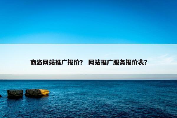 商洛网站推广报价？ 网站推广服务报价表？