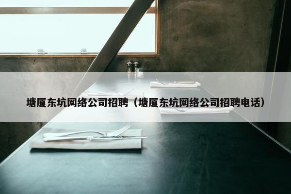 塘厦东坑网络公司招聘（塘厦东坑网络公司招聘电话）
