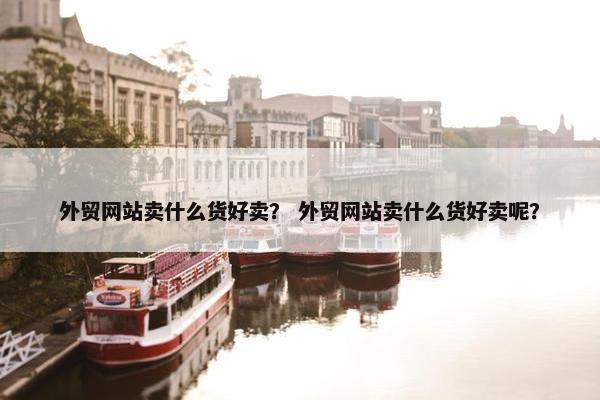 外贸网站卖什么货好卖？ 外贸网站卖什么货好卖呢？
