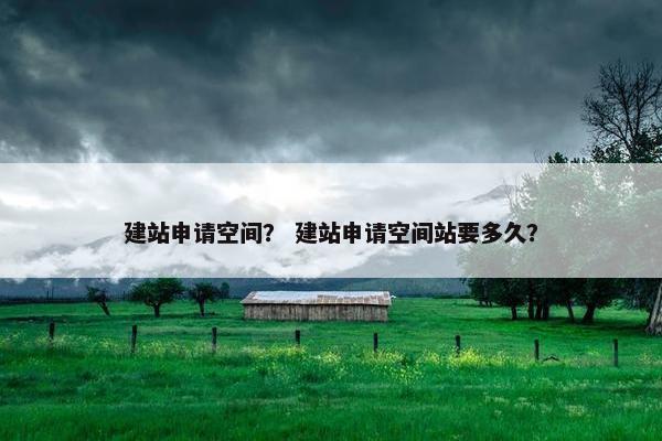 建站申请空间？ 建站申请空间站要多久？