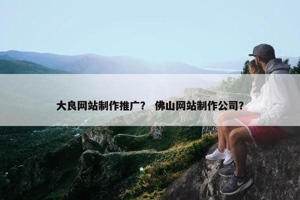 大良网站制作推广？ 佛山网站制作公司？