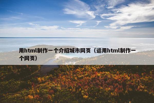 用html制作一个介绍城市网页（运用html制作一个网页）