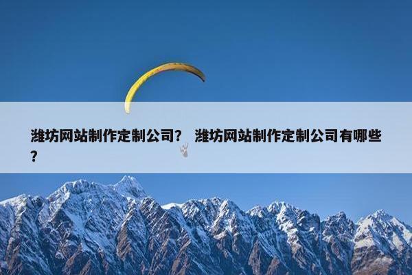 潍坊网站制作定制公司？ 潍坊网站制作定制公司有哪些？