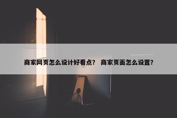 商家网页怎么设计好看点？ 商家页面怎么设置？