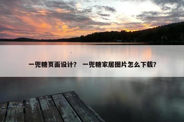 一兜糖页面设计？ 一兜糖家居图片怎么下载？