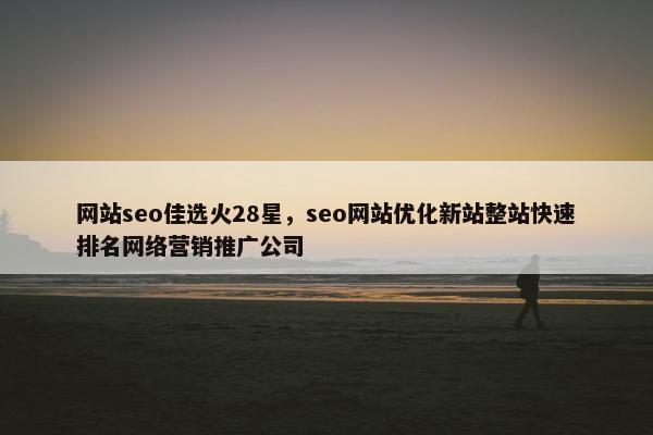 网站seo佳选火28星，seo网站优化新站整站快速排名网络营销推广公司