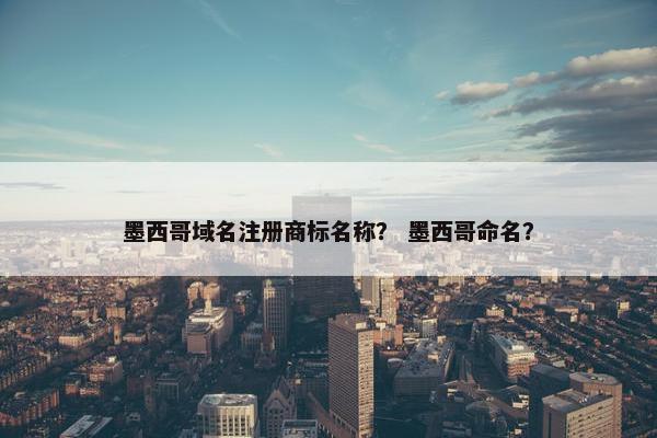 墨西哥域名注册商标名称？ 墨西哥命名？