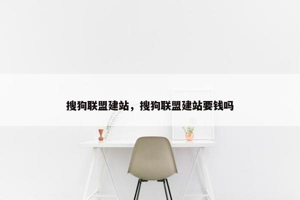 搜狗联盟建站，搜狗联盟建站要钱吗