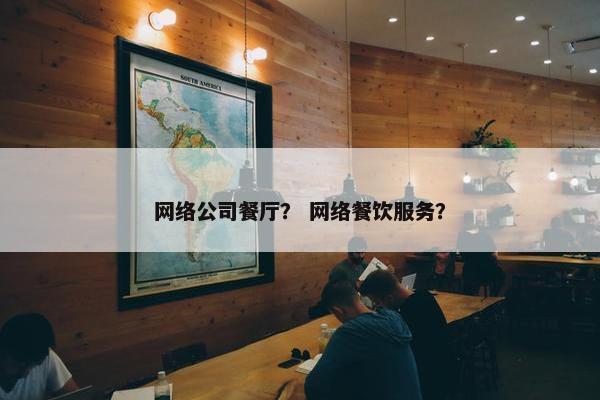 网络公司餐厅？ 网络餐饮服务？