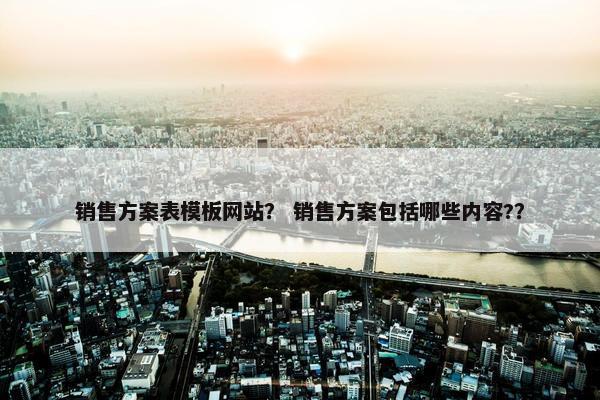 销售方案表模板网站？ 销售方案包括哪些内容?？