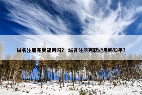 域名注册完就能用吗？ 域名注册完就能用吗知乎？