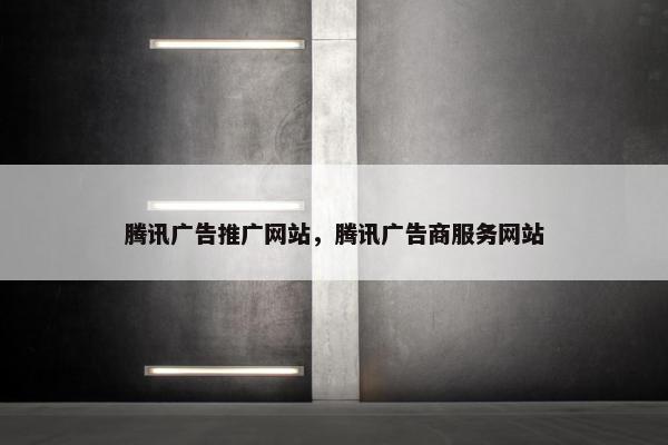 腾讯广告推广网站，腾讯广告商服务网站