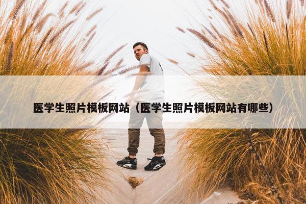 医学生照片模板网站（医学生照片模板网站有哪些）