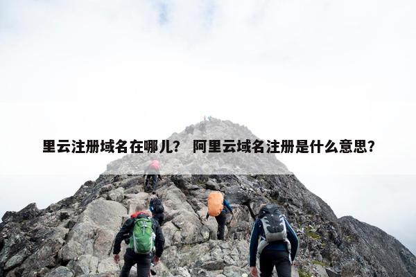 里云注册域名在哪儿？ 阿里云域名注册是什么意思？