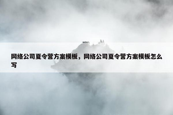 网络公司夏令营方案模板，网络公司夏令营方案模板怎么写