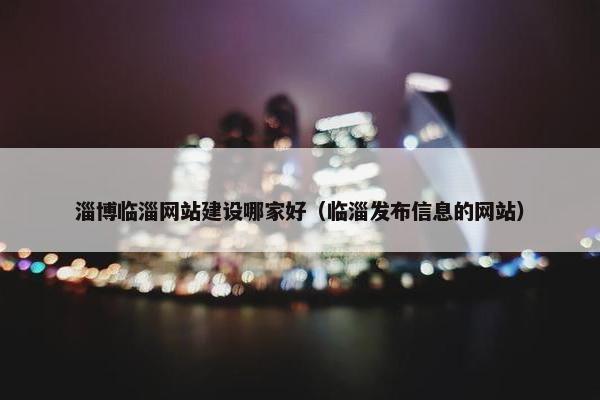 淄博临淄网站建设哪家好（临淄发布信息的网站）
