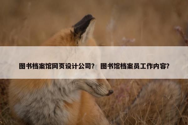 图书档案馆网页设计公司？ 图书馆档案员工作内容？