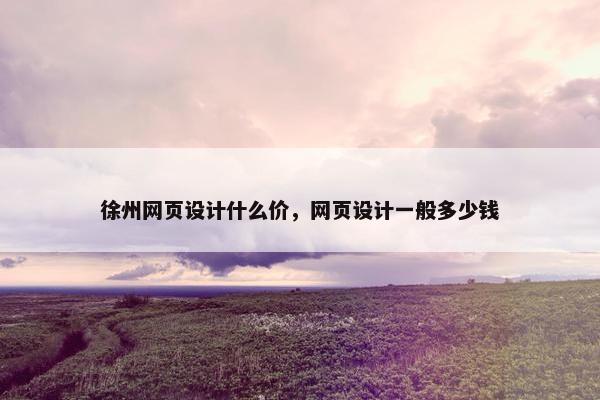 徐州网页设计什么价，网页设计一般多少钱