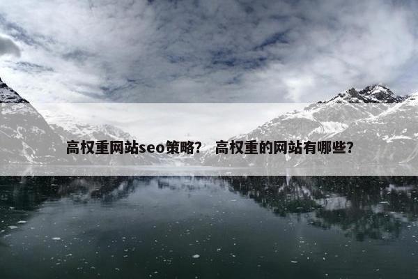 高权重网站seo策略？ 高权重的网站有哪些？