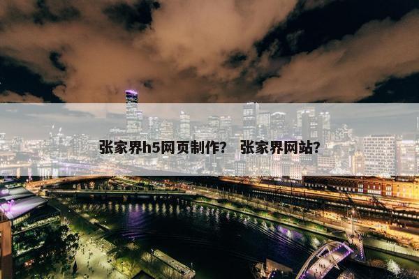 张家界h5网页制作？ 张家界网站？