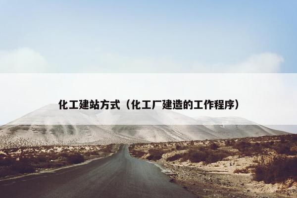 化工建站方式（化工厂建造的工作程序）