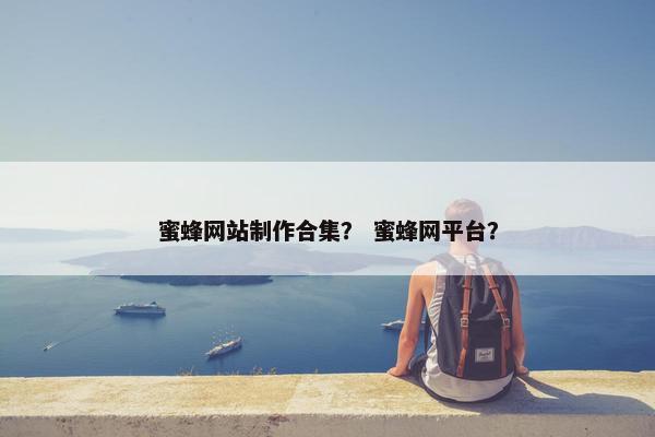 蜜蜂网站制作合集？ 蜜蜂网平台？