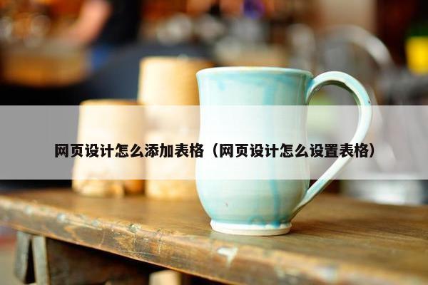 网页设计怎么添加表格（网页设计怎么设置表格）