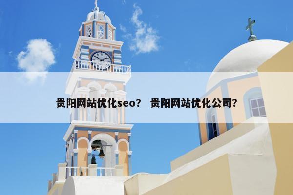贵阳网站优化seo？ 贵阳网站优化公司？