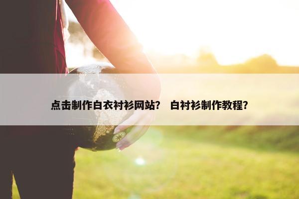 点击制作白衣衬衫网站？ 白衬衫制作教程？