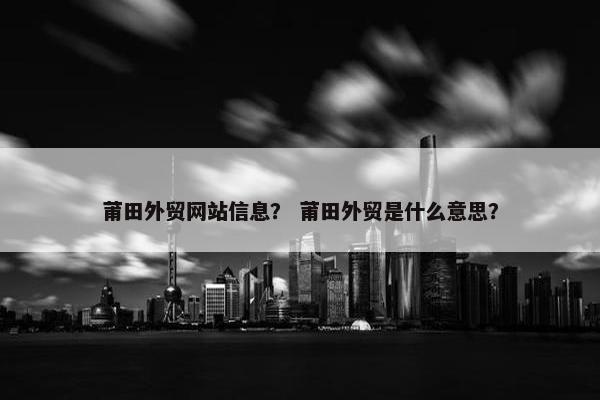 莆田外贸网站信息？ 莆田外贸是什么意思？