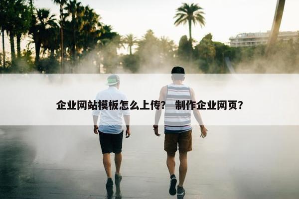 企业网站模板怎么上传？ 制作企业网页？