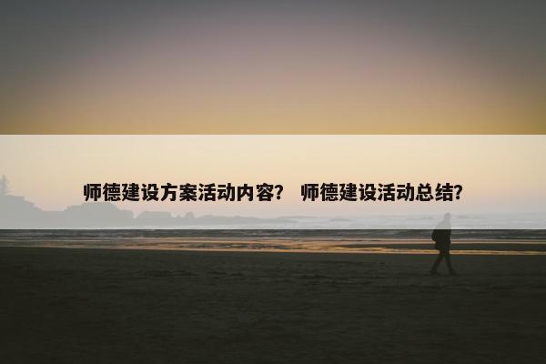师德建设方案活动内容？ 师德建设活动总结？