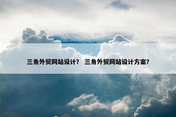 三角外贸网站设计？ 三角外贸网站设计方案？