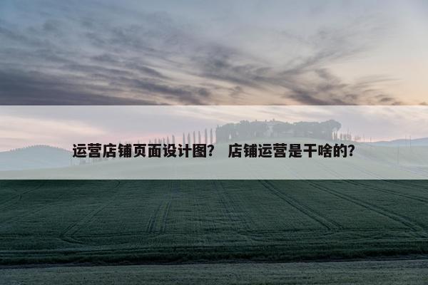 运营店铺页面设计图？ 店铺运营是干啥的？
