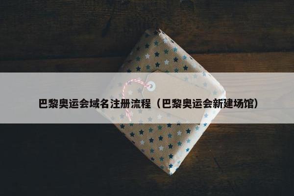 巴黎奥运会域名注册流程（巴黎奥运会新建场馆）