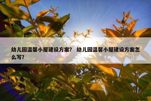 幼儿园温馨小屋建设方案？ 幼儿园温馨小屋建设方案怎么写？