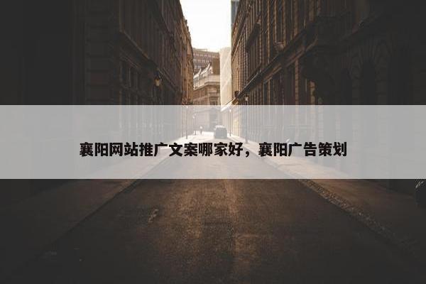 襄阳网站推广文案哪家好，襄阳广告策划
