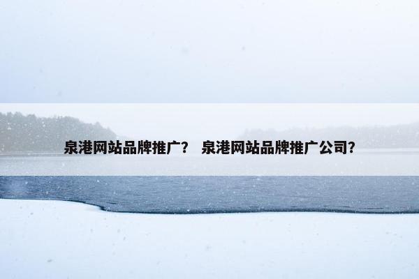 泉港网站品牌推广？ 泉港网站品牌推广公司？