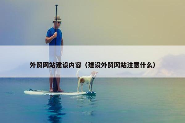 外贸网站建设内容（建设外贸网站注意什么）