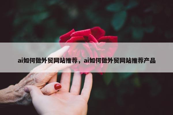 ai如何做外贸网站推荐，ai如何做外贸网站推荐产品