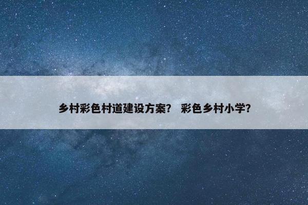 乡村彩色村道建设方案？ 彩色乡村小学？