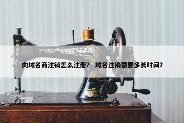 向域名商注销怎么注册？ 域名注销需要多长时间？