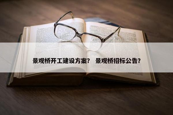 景观桥开工建设方案？ 景观桥招标公告？