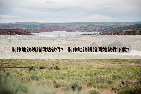 制作地铁线路网站软件？ 制作地铁线路网站软件下载？
