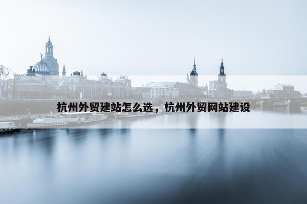 杭州外贸建站怎么选，杭州外贸网站建设